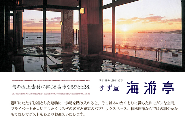 旬の極上素材に興じる美味なるひとときを すず屋海游亭 　港町にたたずむ凛とした建物に一歩足を踏み入れると、そこは木のぬくもりに満ちた和モダンな空間。プライベートを大切にしたくつろぎの客室と充実のパブリックスペース、和風旅館ならではの細やかなもてなしでゲストを心よりお迎えいたします。
