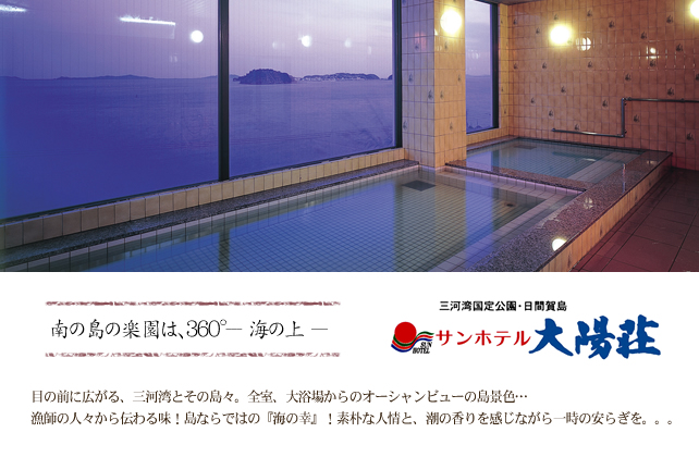 南の島の楽園は、３６０°--- 海の上 ---サンホテル 大陽荘目の前に広がる、三河湾とその島々。全室、大浴場からのオーシャンビューの島景色...漁師の人々から伝わる味！島ならではの『海の幸』！素朴な人情と、潮の香りを感じながら一時の安らぎを。。。
